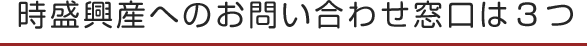 時盛興産へのお問い合わせ窓口は３つ
